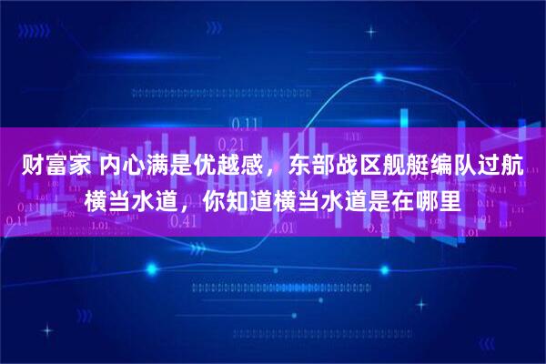 财富家 内心满是优越感，东部战区舰艇编队过航横当水道，你知道横当水道是在哪里