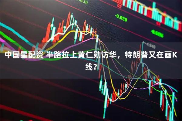 中国星配资 半路拉上黄仁勋访华，特朗普又在画K线？
