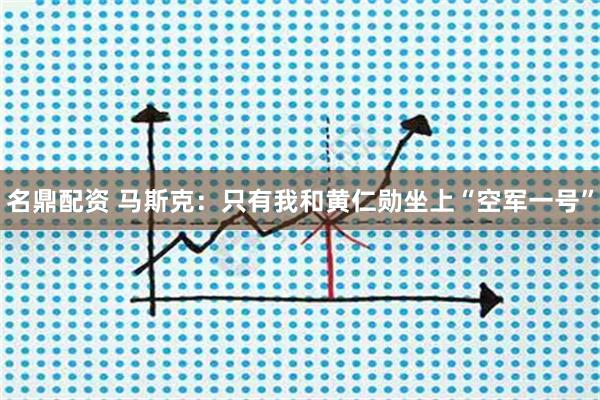 名鼎配资 马斯克：只有我和黄仁勋坐上“空军一号”