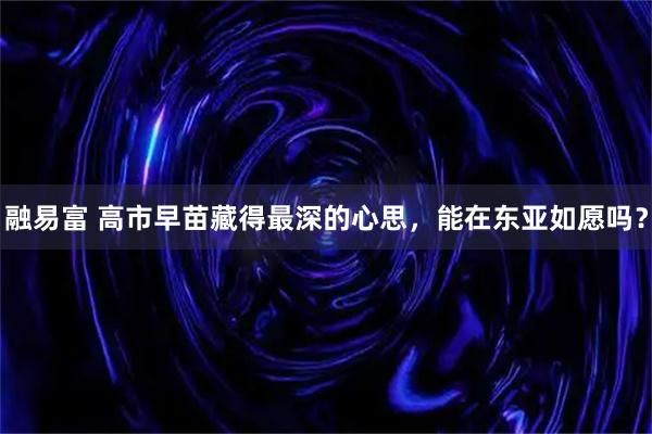 融易富 高市早苗藏得最深的心思，能在东亚如愿吗？