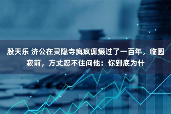 股天乐 济公在灵隐寺疯疯癫癫过了一百年，临圆寂前，方丈忍不住问他：你到底为什