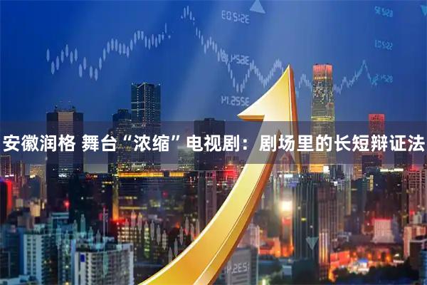 安徽润格 舞台“浓缩”电视剧：剧场里的长短辩证法