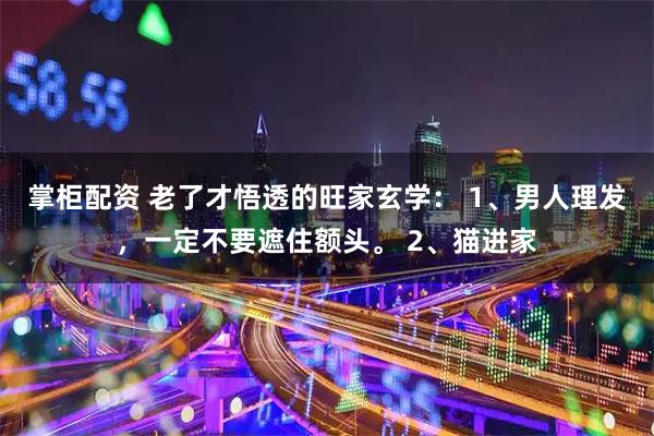 掌柜配资 老了才悟透的旺家玄学： 1、男人理发，一定不要遮住额头。 2、猫进家