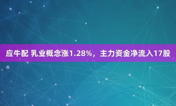 应牛配 乳业概念涨1.28%，主力资金净流入17股