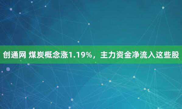 创通网 煤炭概念涨1.19%,主力资金净流入这些股