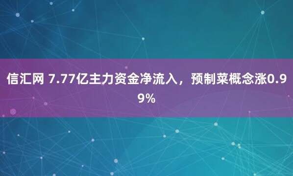 信汇网 7.77亿主力资金净流入，预制菜概念涨0.99%