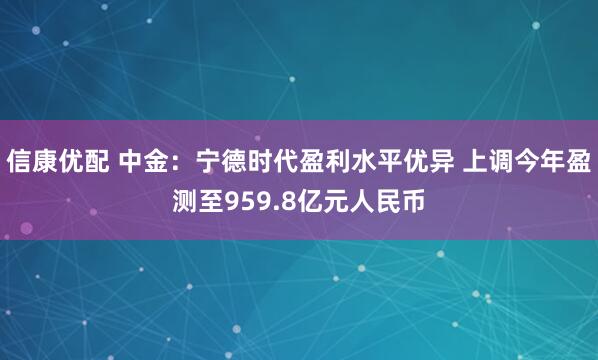 信康优配 中金：宁德时代盈利水平优异 上调今年盈测至959.8亿元人民币