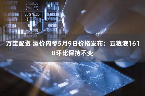 万宝配资 酒价内参5月9日价格发布：五粮液1618环比保持不变