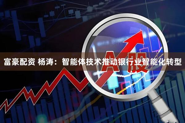 富豪配资 杨涛：智能体技术推动银行业智能化转型