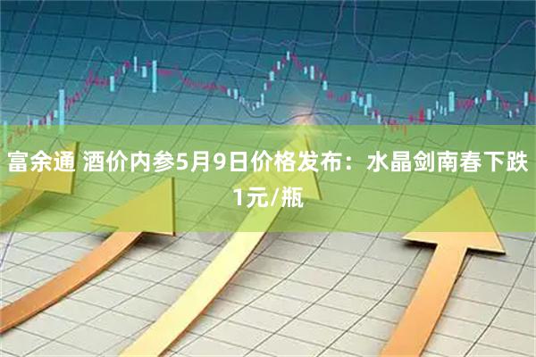 富余通 酒价内参5月9日价格发布：水晶剑南春下跌1元/瓶
