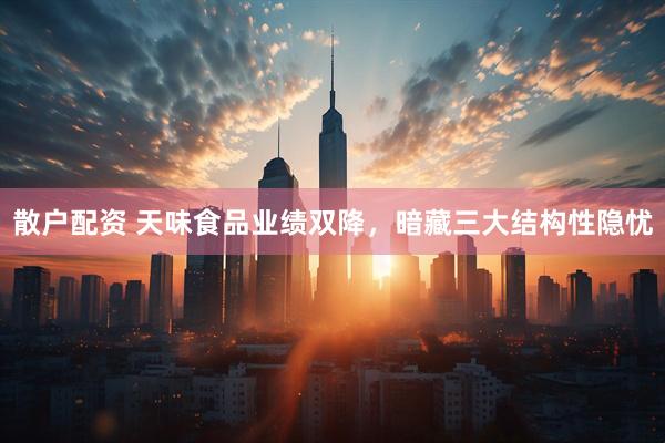 散户配资 天味食品业绩双降，暗藏三大结构性隐忧