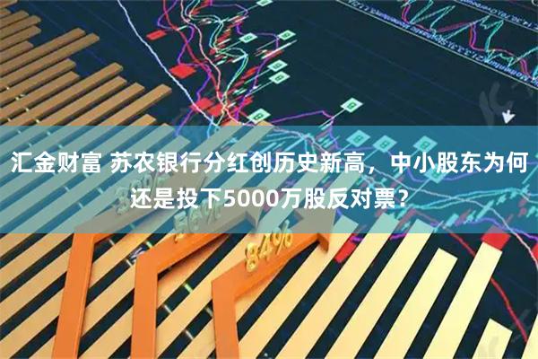 汇金财富 苏农银行分红创历史新高,中小股东为何还是投下5000万股反对票?