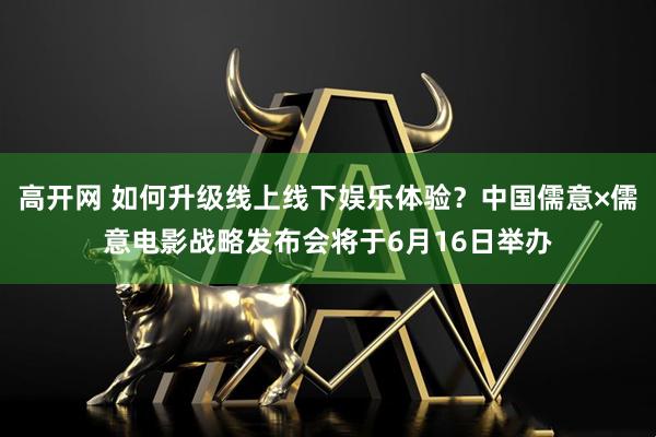 高开网 如何升级线上线下娱乐体验？中国儒意×儒意电影战略发布会将于6月16日举办