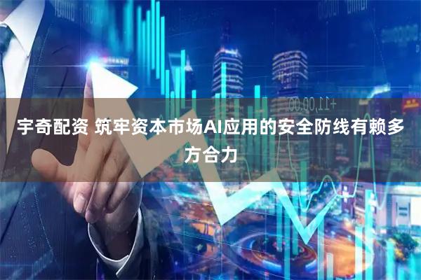 宇奇配资 筑牢资本市场AI应用的安全防线有赖多方合力