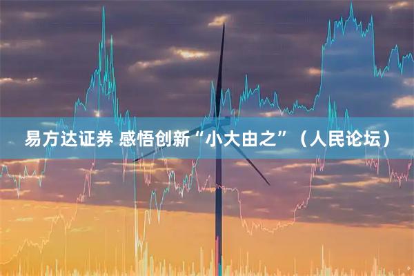 易方达证券 感悟创新“小大由之”（人民论坛）