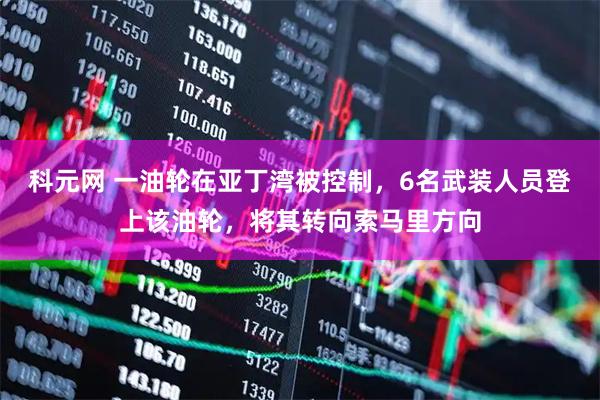 科元网 一油轮在亚丁湾被控制，6名武装人员登上该油轮，将其转向索马里方向