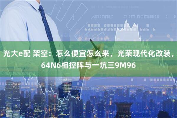 光大e配 架空：怎么便宜怎么来，光荣现代化改装，64N6相控阵与一坑三9M96