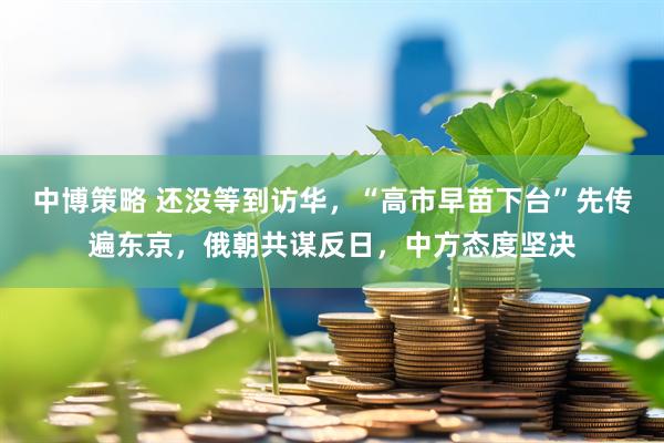 中博策略 还没等到访华，“高市早苗下台”先传遍东京，俄朝共谋反日，中方态度坚决