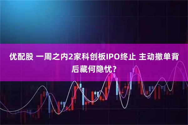 优配股 一周之内2家科创板IPO终止 主动撤单背后藏何隐忧？